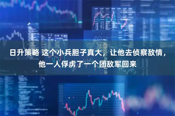 日升策略 这个小兵胆子真大，让他去侦察敌情，他一人俘虏了一个团敌军回来
