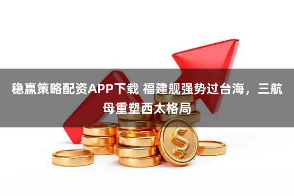 稳赢策略配资APP下载 福建舰强势过台海，三航母重塑西太格局