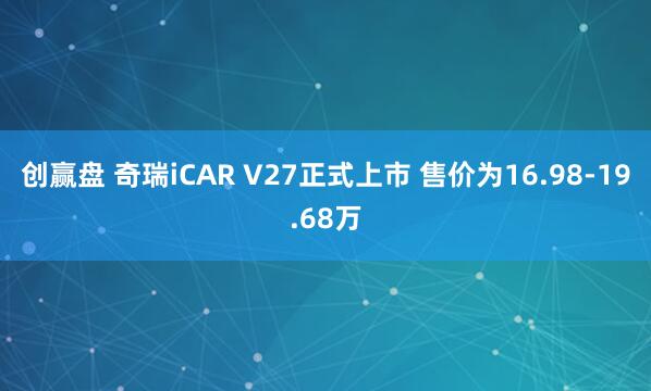 创赢盘 奇瑞iCAR V27正式上市 售价为16.98-19.68万