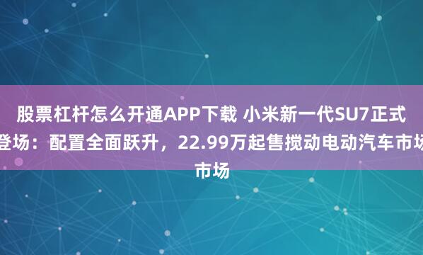 股票杠杆怎么开通APP下载 小米新一代SU7正式登场：配置全面跃升，22.99万起售搅动电动汽车市场