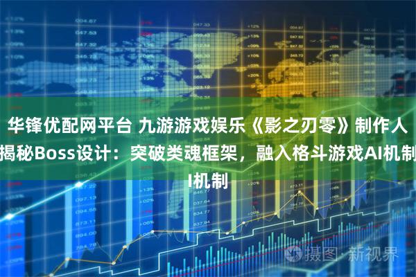 华锋优配网平台 九游游戏娱乐《影之刃零》制作人揭秘Boss设计：突破类魂框架，融入格斗游戏AI机制