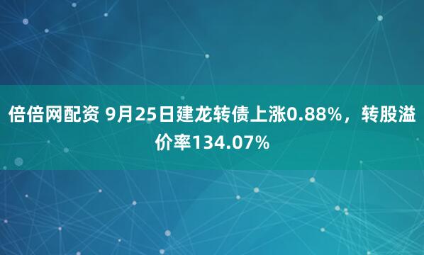 倍倍网配资 9月25日建龙转债上涨0.88%，转股溢价率134.07%