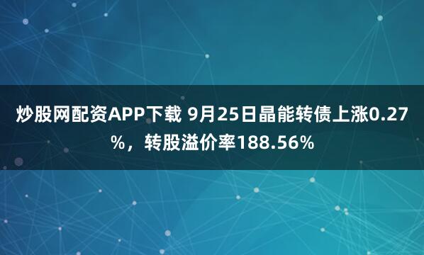 炒股网配资APP下载 9月25日晶能转债上涨0.27%，转股溢价率188.56%