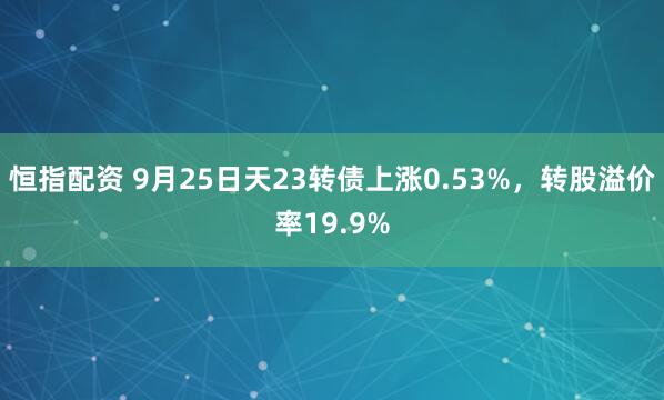 恒指配资 9月25日天23转债上涨0.53%，转股溢价率19.9%