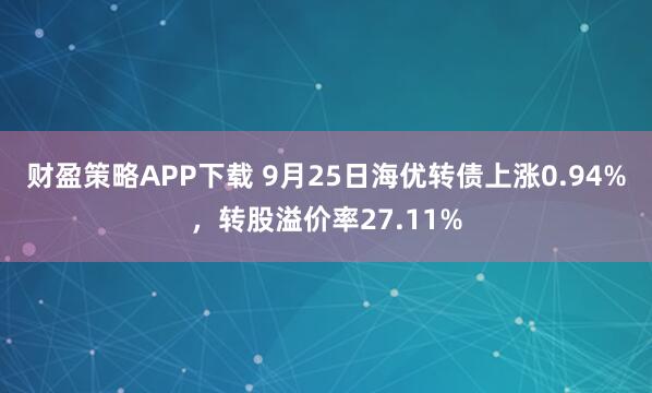 财盈策略APP下载 9月25日海优转债上涨0.94%，转股溢价率27.11%