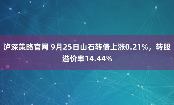 泸深策略官网 9月25日山石转债上涨0.21%，转股溢价率14.44%