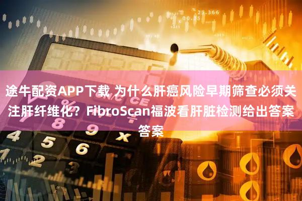 途牛配资APP下载 为什么肝癌风险早期筛查必须关注肝纤维化？FibroScan福波看肝脏检测给出答案