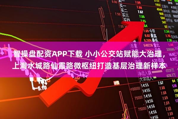 智操盘配资APP下载 小小公交站赋能大治理，上海水城路仙霞路微枢纽打造基层治理新样本