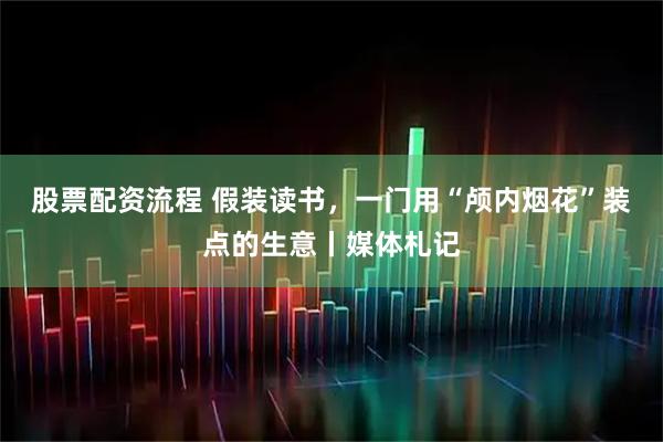 股票配资流程 假装读书,一门用“颅内烟花”装点的生意丨媒体札记