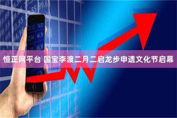 恒正网平台 国宝李渡二月二启龙步申遗文化节启幕