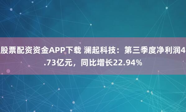 股票配资资金APP下载 澜起科技:第三季度净利润4.73亿元,同比增长22.94%