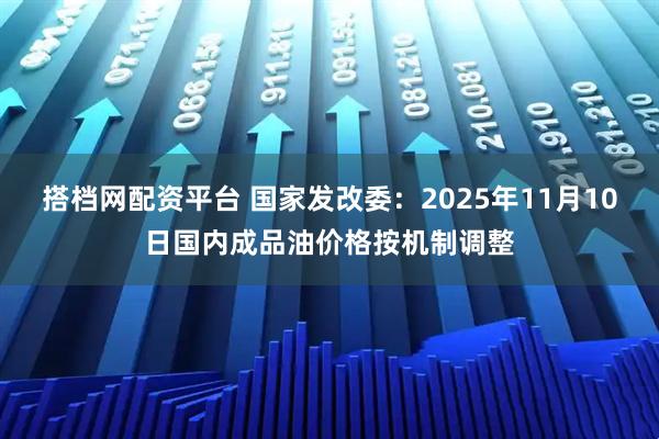 搭档网配资平台 国家发改委：2025年11月10日国内成品油价格按机制调整