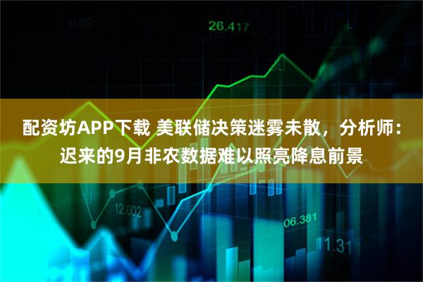配资坊APP下载 美联储决策迷雾未散，分析师：迟来的9月非农数据难以照亮降息前景