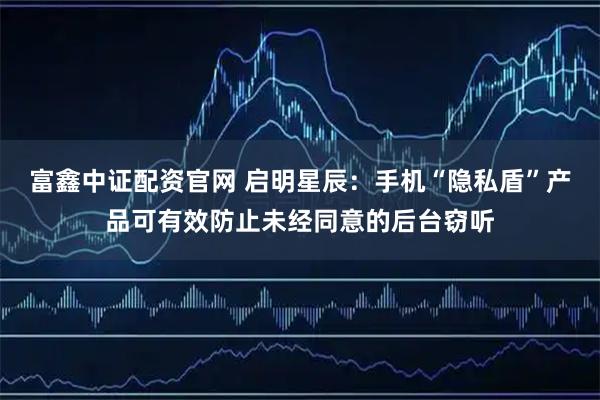 富鑫中证配资官网 启明星辰：手机“隐私盾”产品可有效防止未经同意的后台窃听