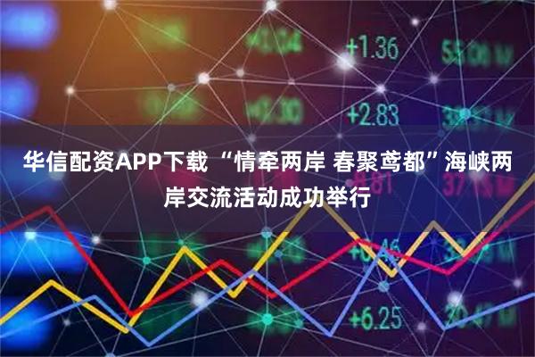 华信配资APP下载 “情牵两岸 春聚鸢都”海峡两岸交流活动成功举行