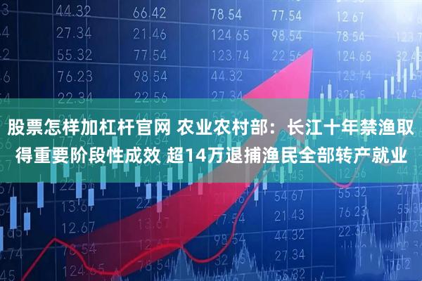 股票怎样加杠杆官网 农业农村部:长江十年禁渔取得重要阶段性成效 超14万退捕渔民全部转产就业