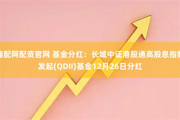 鑫配网配资官网 基金分红:长城中证港股通高股息指数发起(QDII)基金12月26日分红