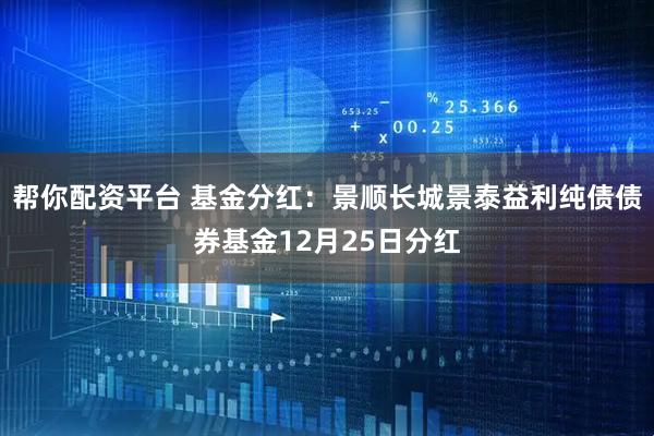 帮你配资平台 基金分红:景顺长城景泰益利纯债债券基金12月25日分红