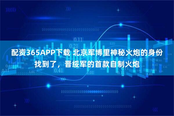 配资365APP下载 北京军博里神秘火炮的身份找到了,晋绥军的首款自制火炮