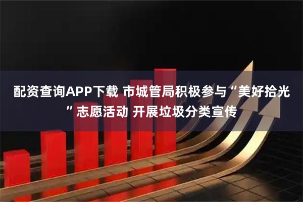 配资查询APP下载 市城管局积极参与“美好拾光”志愿活动 开展垃圾分类宣传