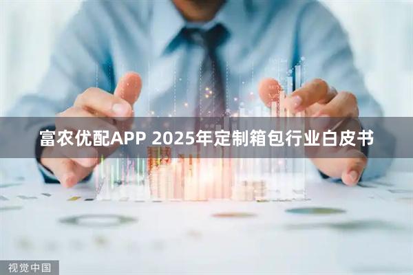 富农优配APP 2025年定制箱包行业白皮书