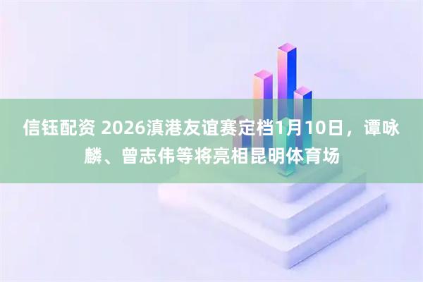 信钰配资 2026滇港友谊赛定档1月10日，谭咏麟、曾志伟等将亮相昆明体育场