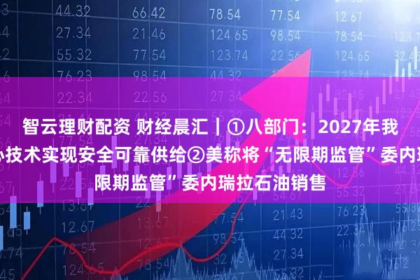 智云理财配资 财经晨汇｜①八部门：2027年我国AI关键核心技术实现安全可靠供给②美称将“无限期监管”委内瑞拉石油销售