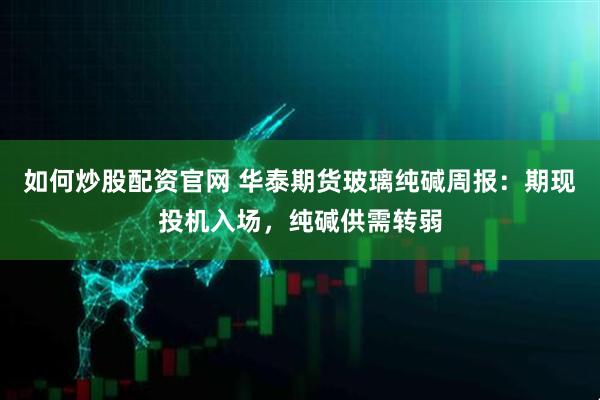 如何炒股配资官网 华泰期货玻璃纯碱周报：期现投机入场，纯碱供需转弱