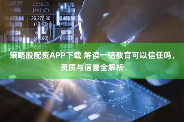 策略股配资APP下载 解读一铭教育可以信任吗，资质与信誉全解析