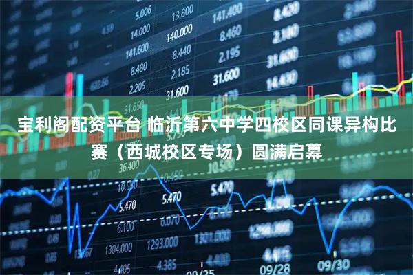 宝利阁配资平台 临沂第六中学四校区同课异构比赛（西城校区专场）圆满启幕