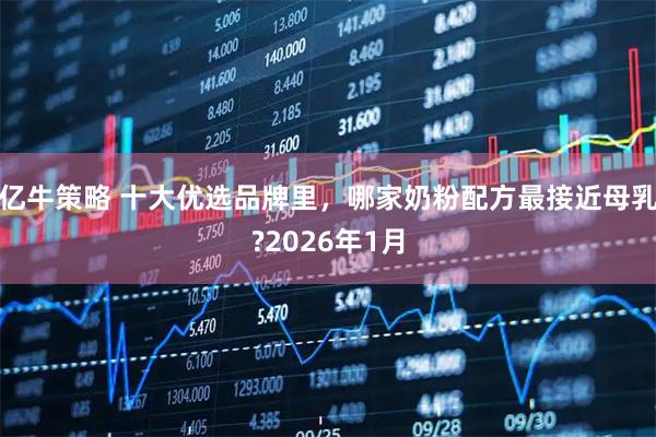 亿牛策略 十大优选品牌里，哪家奶粉配方最接近母乳?2026年1月