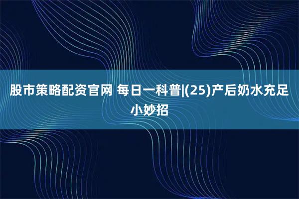 股市策略配资官网 每日一科普|(25)产后奶水充足小妙招
