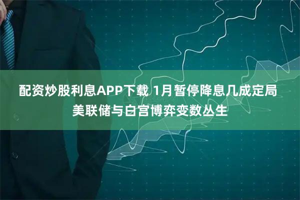 配资炒股利息APP下载 1月暂停降息几成定局 美联储与白宫博弈变数丛生