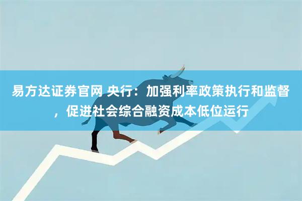 易方达证券官网 央行：加强利率政策执行和监督，促进社会综合融资成本低位运行