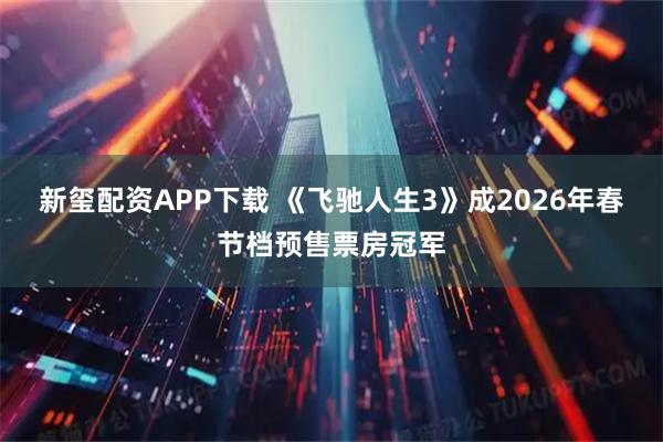 新玺配资APP下载 《飞驰人生3》成2026年春节档预售票房冠军
