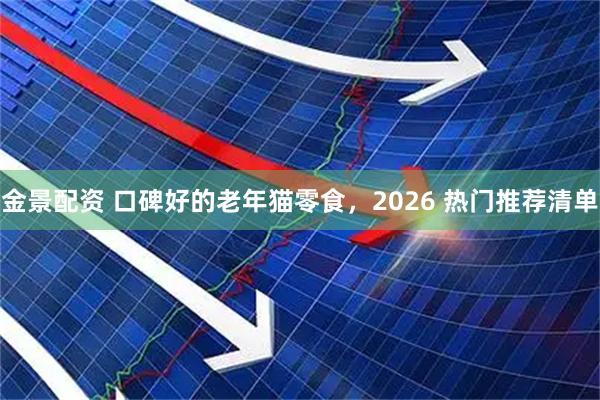金景配资 口碑好的老年猫零食，2026 热门推荐清单
