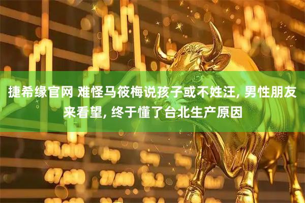 捷希缘官网 难怪马筱梅说孩子或不姓汪, 男性朋友来看望, 终于懂了台北生产原因
