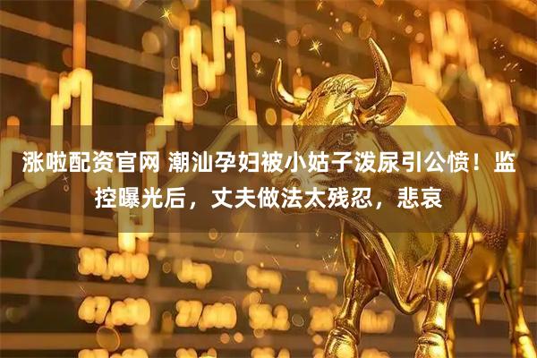 涨啦配资官网 潮汕孕妇被小姑子泼尿引公愤！监控曝光后，丈夫做法太残忍，悲哀