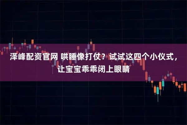 泽峰配资官网 哄睡像打仗？试试这四个小仪式，让宝宝乖乖闭上眼睛