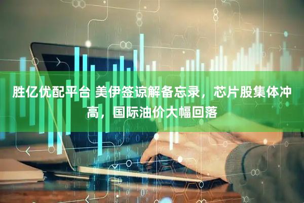 胜亿优配平台 美伊签谅解备忘录，芯片股集体冲高，国际油价大幅回落