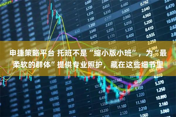 申捷策略平台 托班不是“缩小版小班”，为“最柔软的群体”提供专业照护，藏在这些细节里