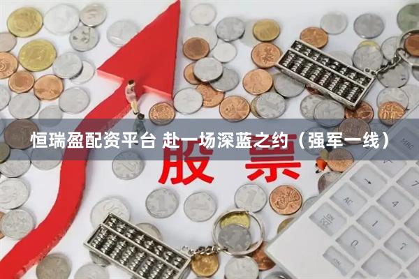 恒瑞盈配资平台 赴一场深蓝之约（强军一线）