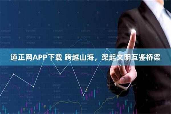 道正网APP下载 跨越山海，架起文明互鉴桥梁